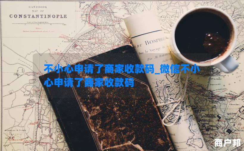 不小心申请了商家收款码_微信不小心申请了商家收款码
