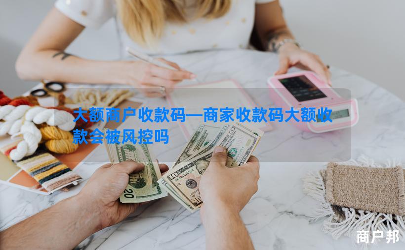 大额商户收款码—商家收款码大额收款会被风控吗