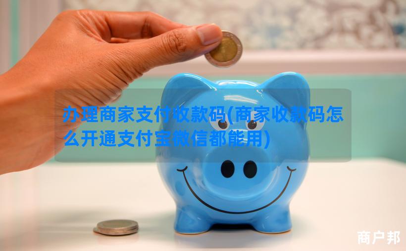 办理商家支付收款码(商家收款码怎么开通支付宝微信都能用)