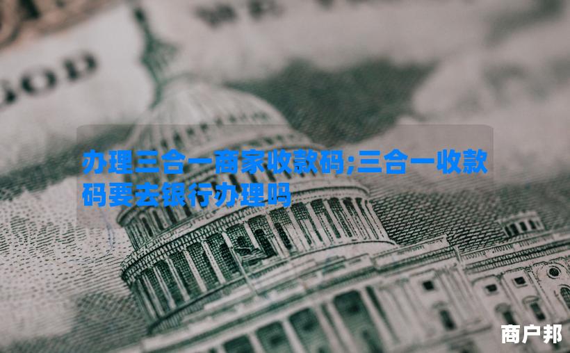办理三合一商家收款码;三合一收款码要去银行办理吗