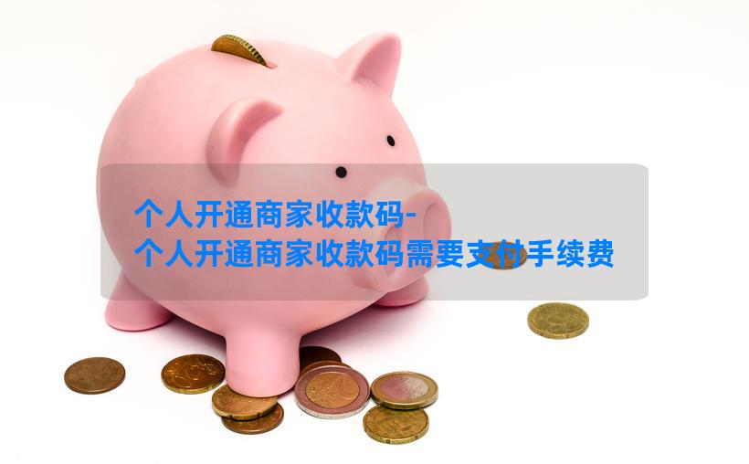 个人开通商家收款码-个人开通商家收款码需要支付手续费