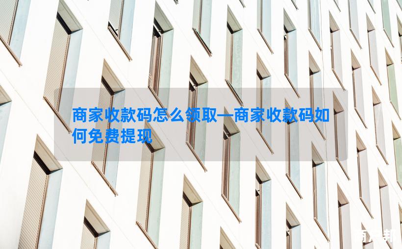 商家收款码怎么领取—商家收款码如何免费提现