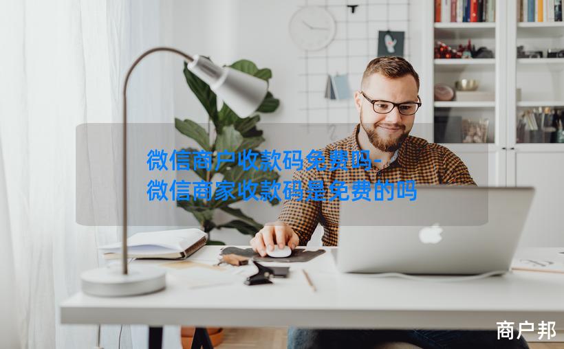 微信商户收款码免费吗-微信商家收款码是免费的吗