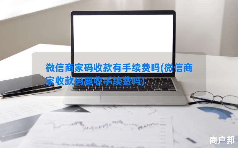 微信商家码收款有手续费吗(微信商家收款码要收手续费吗)