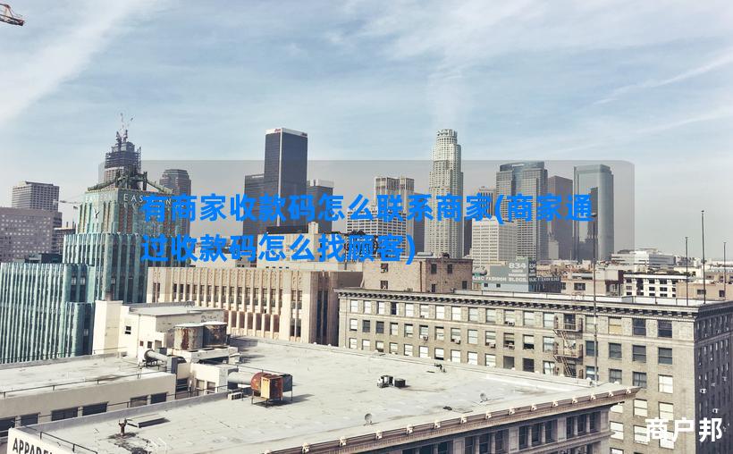 有商家收款码怎么联系商家(商家通过收款码怎么找顾客)