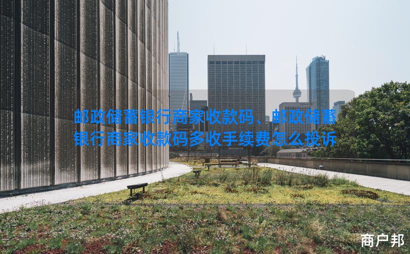 邮政储蓄银行商家收款码、邮政储蓄银行商家收款码多收手续费怎么投诉