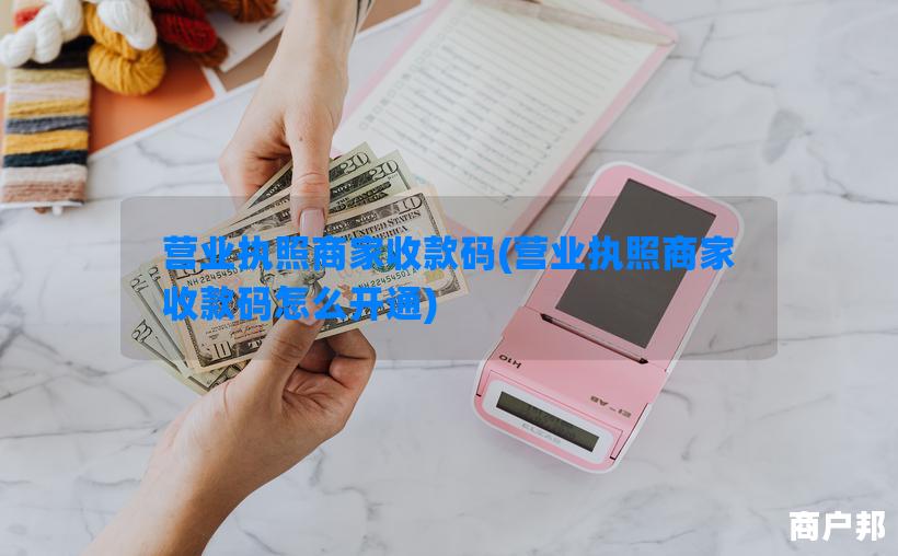 营业执照商家收款码(营业执照商家收款码怎么开通)
