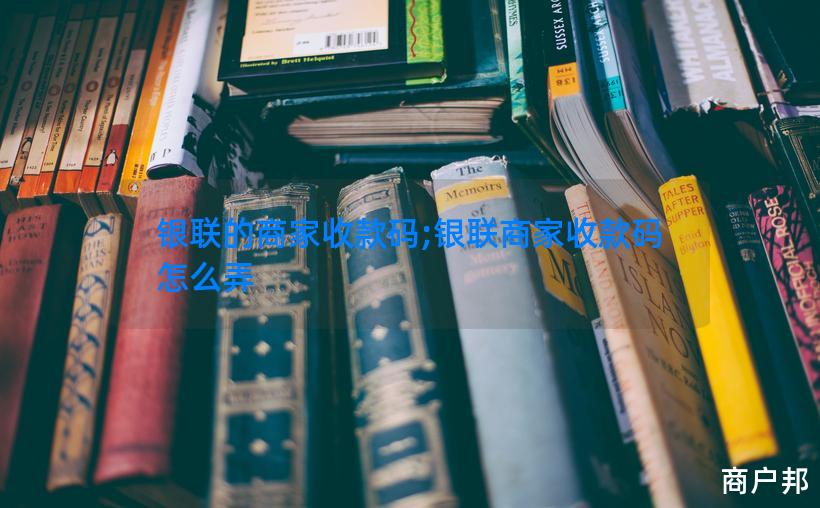 银联的商家收款码;银联商家收款码怎么弄