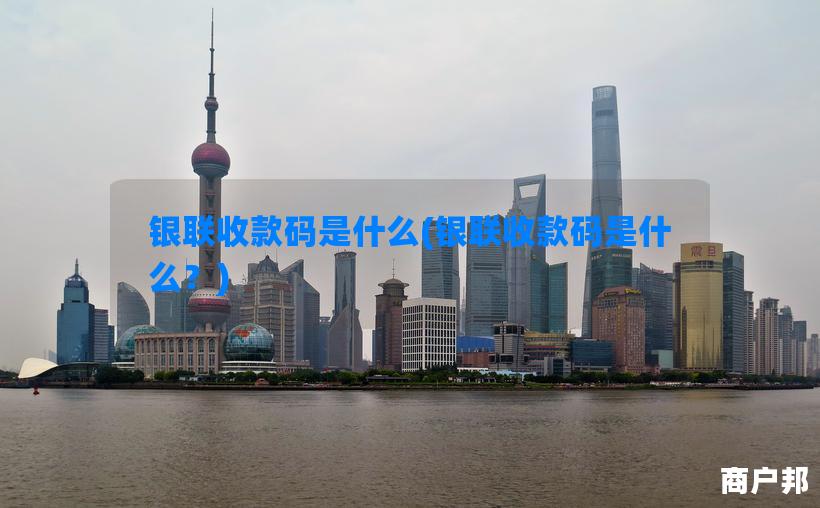 银联收款码是什么(银联收款码是什么？)