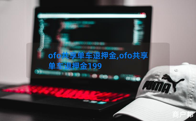ofo共享单车退押金,ofo共享单车退押金199