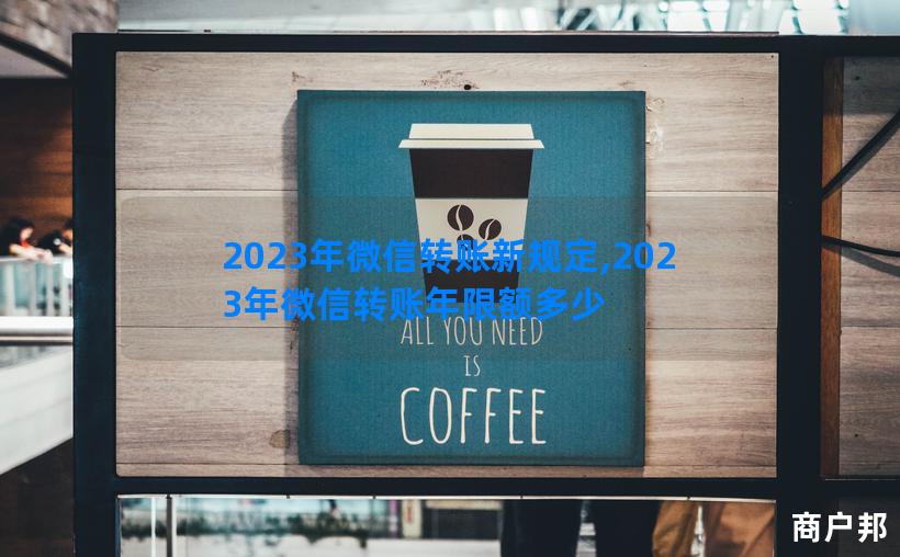 2023年微信转账新规定,2023年微信转账年限额多少