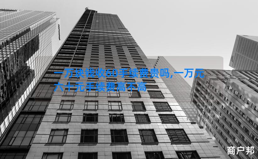 一万块钱收60手续费贵吗,一万元六十元手续费高不高