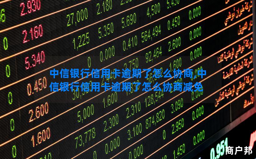 中信银行信用卡逾期了怎么协商,中信银行信用卡逾期了怎么协商减免