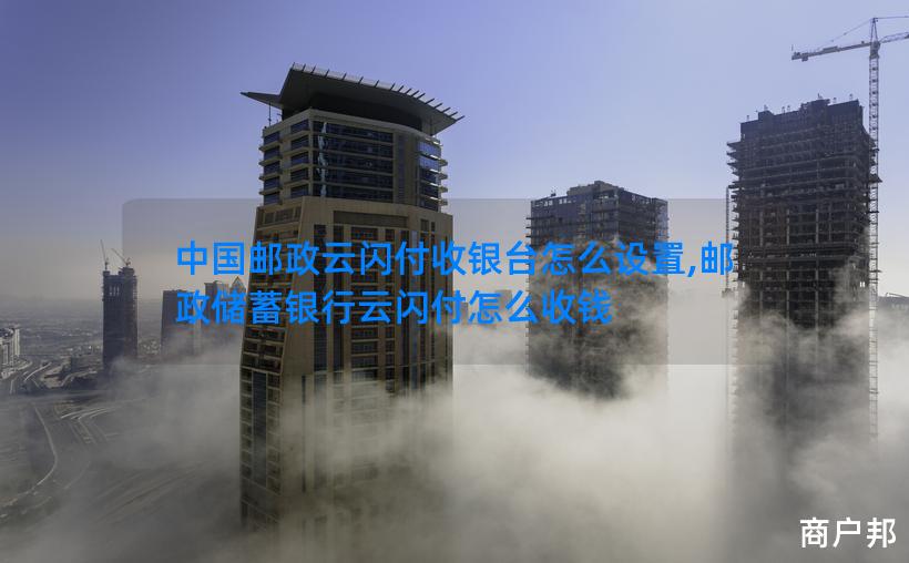 中国邮政云闪付收银台怎么设置,邮政储蓄银行云闪付怎么收钱