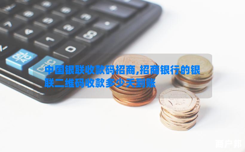 中国银联收款码招商,招商银行的银联二维码收款多少天到账