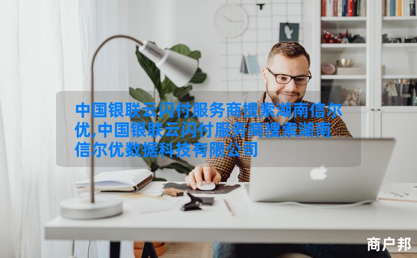 中国银联云闪付服务商搜索湖南信尔优,中国银联云闪付服务商搜索湖南信尔优数据科技有限公司