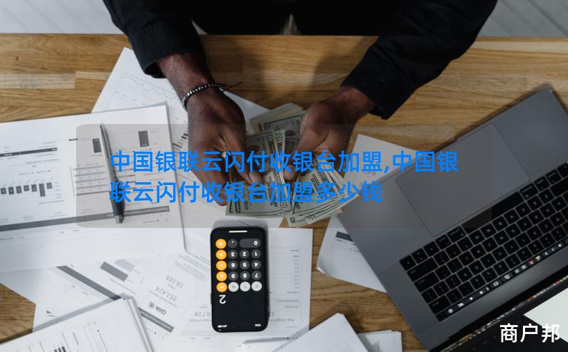 中国银联云闪付收银台加盟,中国银联云闪付收银台加盟多少钱