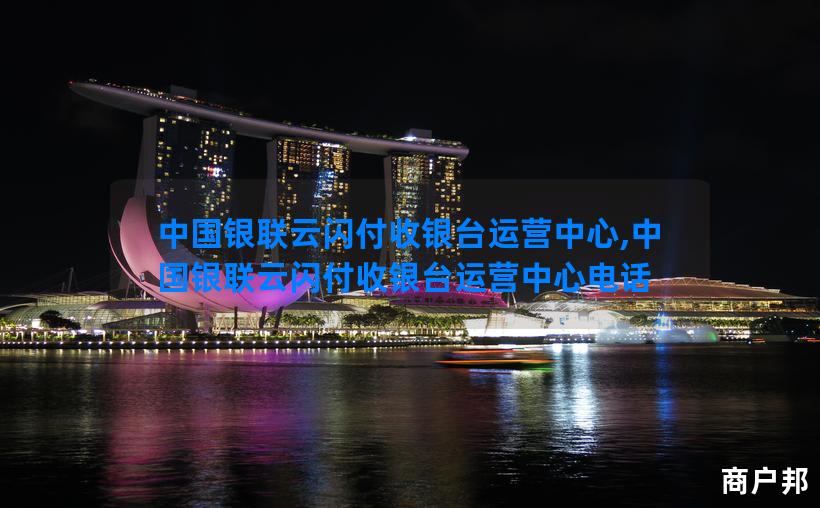 中国银联云闪付收银台运营中心,中国银联云闪付收银台运营中心电话