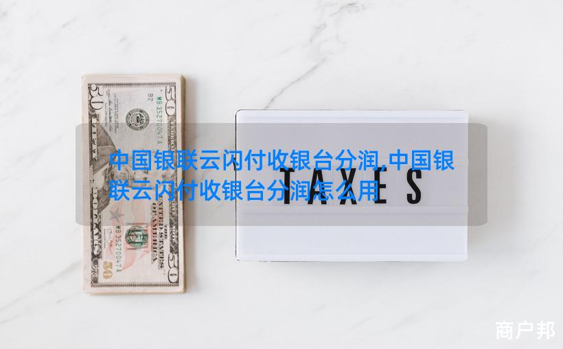 中国银联云闪付收银台分润,中国银联云闪付收银台分润怎么用