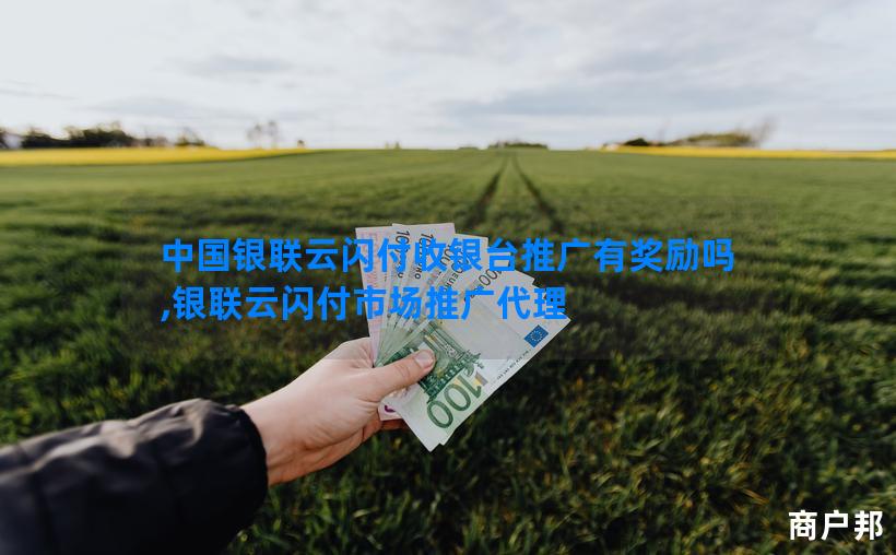 中国银联云闪付收银台推广有奖励吗,银联云闪付市场推广代理