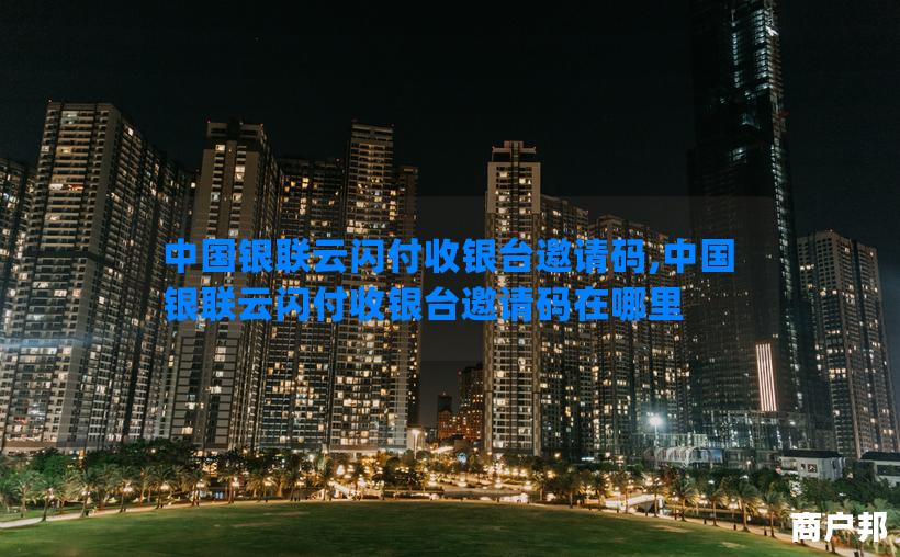 中国银联云闪付收银台邀请码,中国银联云闪付收银台邀请码在哪里