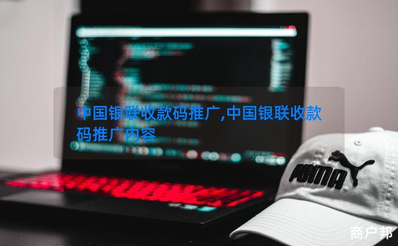 中国银联收款码推广,中国银联收款码推广内容