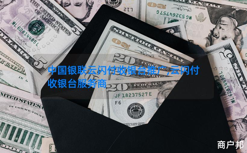 中国银联云闪付收银台推广,云闪付收银台服务商