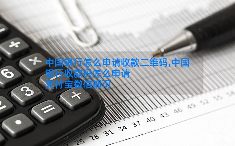 中国银行怎么申请收款二维码,中国银行收款码怎么申请 支付宝微信都可