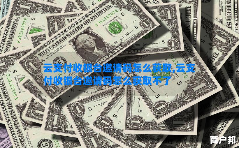 云支付收银台邀请码怎么获取,云支付收银台邀请码怎么获取不了