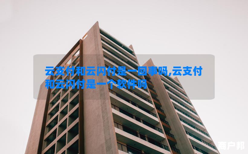 云支付和云闪付是一回事吗,云支付和云闪付是一个软件吗