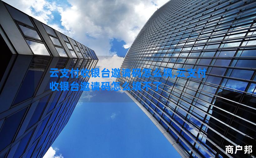 云支付收银台邀请码怎么填,云支付收银台邀请码怎么填不了