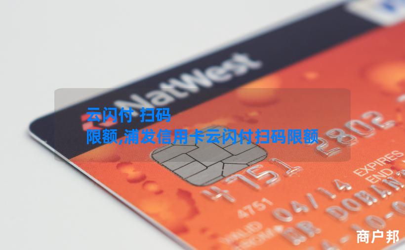 云闪付 扫码 限额,浦发信用卡云闪付扫码限额