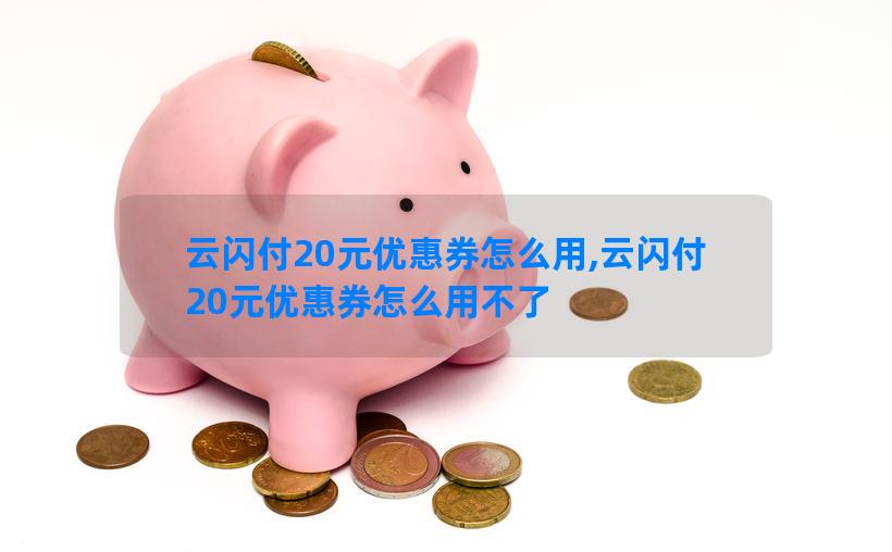 云闪付20元优惠券怎么用,云闪付20元优惠券怎么用不了