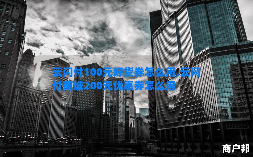 云闪付100元好货券怎么用,云闪付商城200元优惠券怎么用