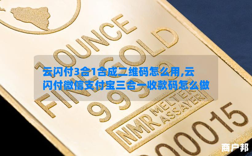 云闪付3合1合成二维码怎么用,云闪付微信支付宝三合一收款码怎么做
