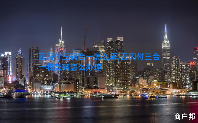 云闪付三码合一怎么弄,云闪付三合一收款码怎么办理