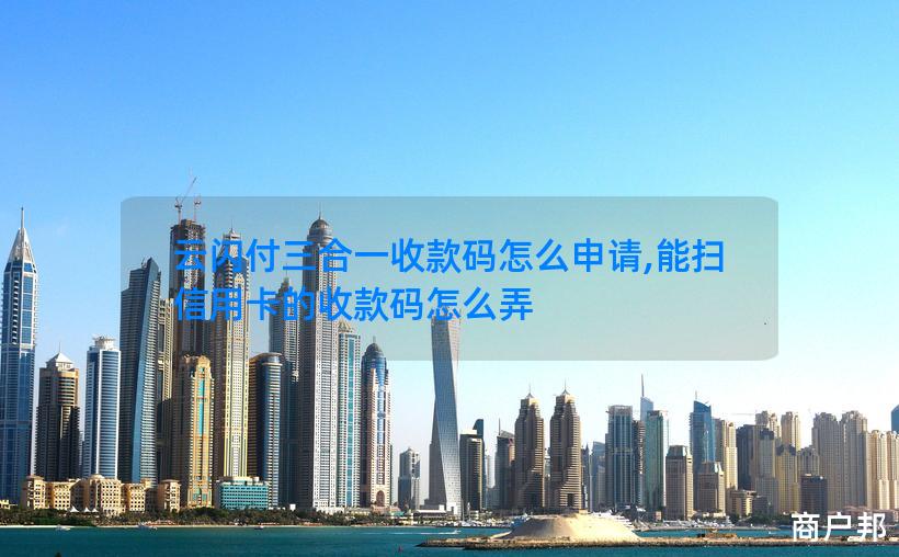 云闪付三合一收款码怎么申请,能扫信用卡的收款码怎么弄