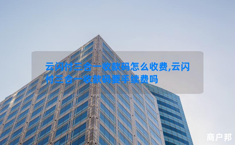 云闪付三合一收款码怎么收费,云闪付三合一收款码要手续费吗