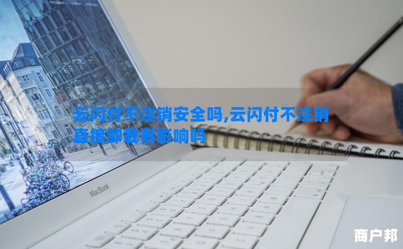 云闪付不注销安全吗,云闪付不注销直接卸载有影响吗