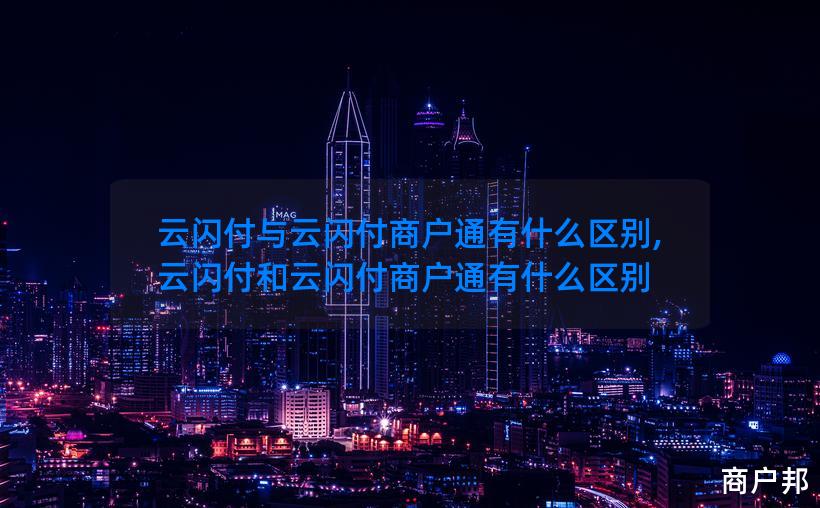 云闪付与云闪付商户通有什么区别,云闪付和云闪付商户通有什么区别