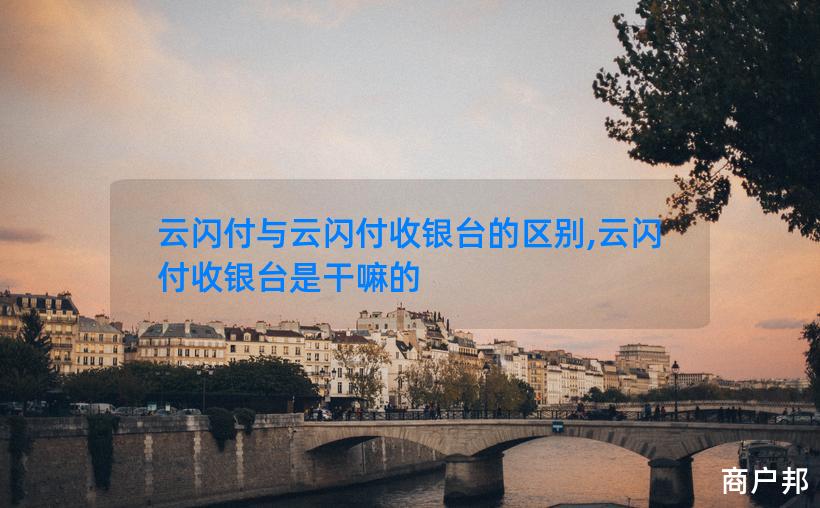 云闪付与云闪付收银台的区别,云闪付收银台是干嘛的