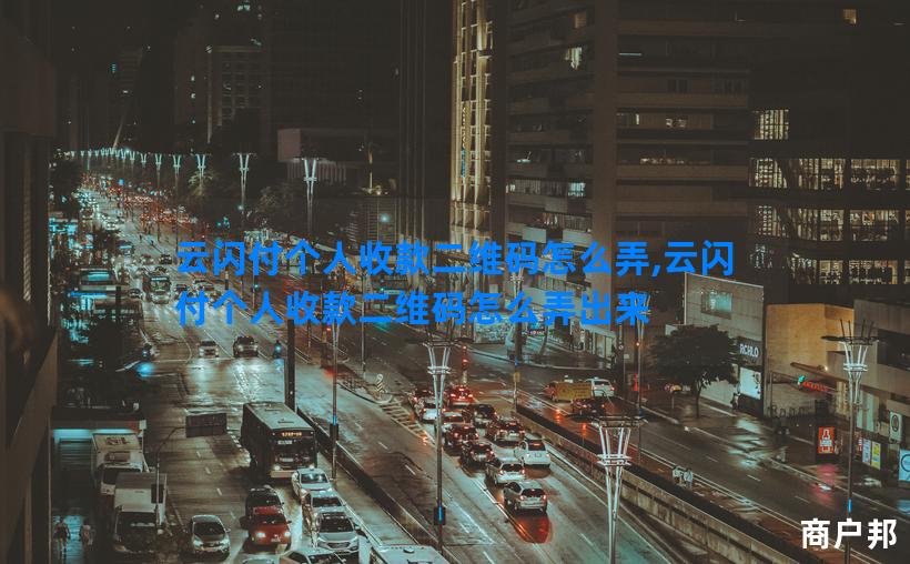 云闪付个人收款二维码怎么弄,云闪付个人收款二维码怎么弄出来