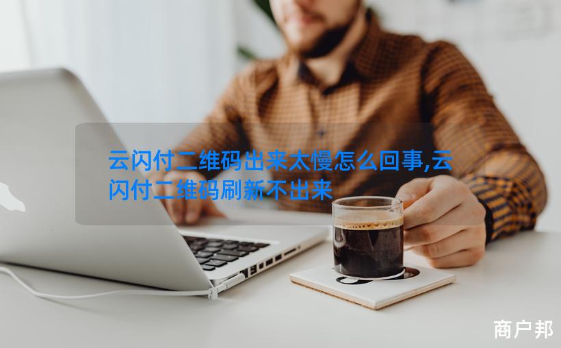 云闪付二维码出来太慢怎么回事,云闪付二维码刷新不出来