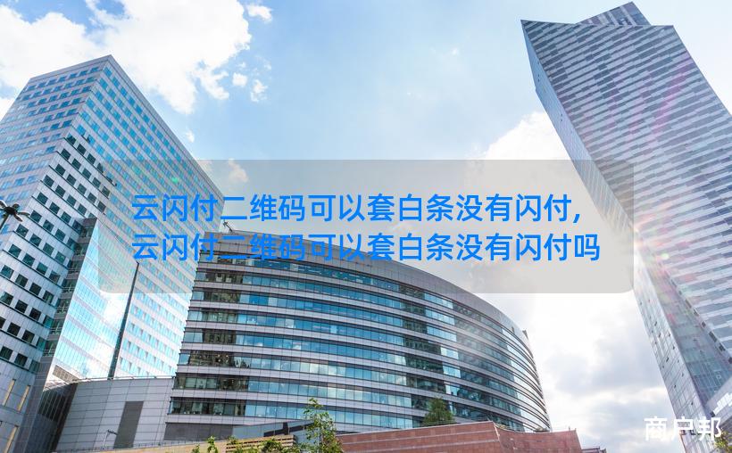 云闪付二维码可以套白条没有闪付,云闪付二维码可以套白条没有闪付吗