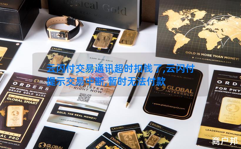 云闪付交易通讯超时扣钱了,云闪付提示交易中断,暂时无法付款