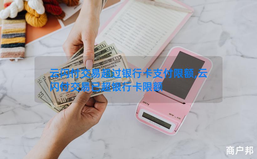 云闪付交易超过银行卡支付限额,云闪付交易已超银行卡限额