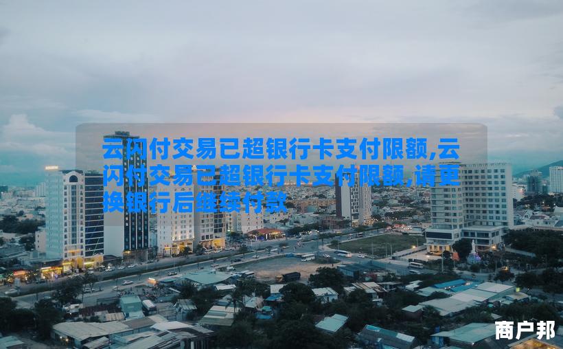 云闪付交易已超银行卡支付限额,云闪付交易已超银行卡支付限额,请更换银行后继续付款