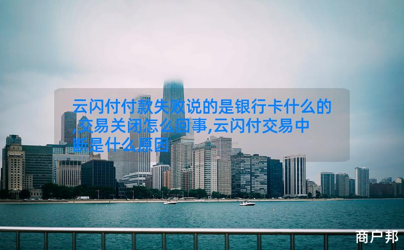 云闪付付款失败说的是银行卡什么的,交易关闭怎么回事,云闪付交易中断是什么原因