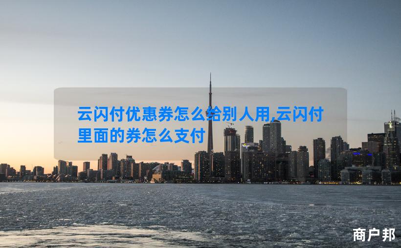 云闪付优惠券怎么给别人用,云闪付里面的券怎么支付