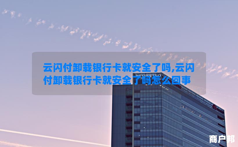 云闪付卸载银行卡就安全了吗,云闪付卸载银行卡就安全了吗怎么回事